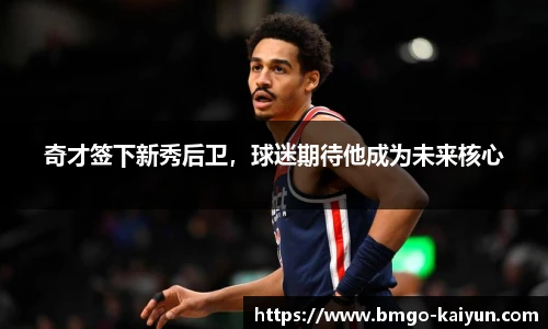 奇才签下新秀后卫,球迷期待他成为未来核心