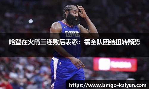 哈登在火箭三连败后表态:需全队团结扭转颓势