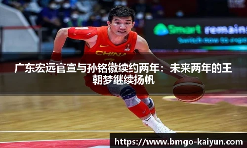 广东宏远官宣与孙铭徽续约两年:未来两年的王朝梦继续扬帆