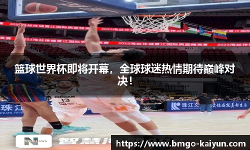 篮球世界杯即将开幕,全球球迷热情期待巅峰对决!
