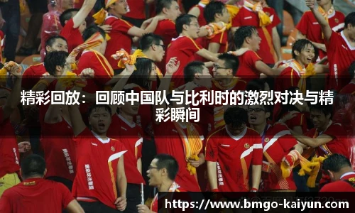 精彩回放:回顾中国队与比利时的激烈对决与精彩瞬间