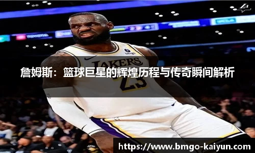 詹姆斯:篮球巨星的辉煌历程与传奇瞬间解析