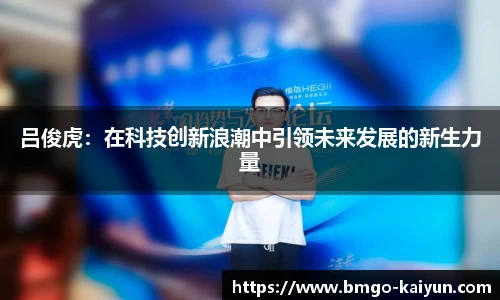吕俊虎:在科技创新浪潮中引领未来发展的新生力量