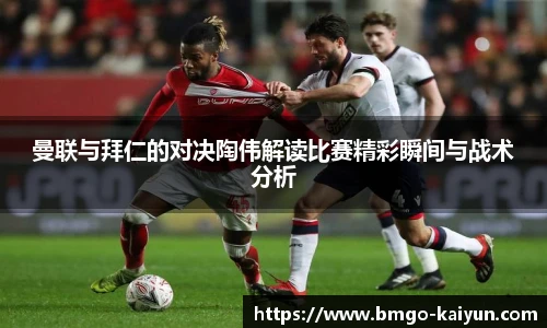 曼联与拜仁的对决陶伟解读比赛精彩瞬间与战术分析